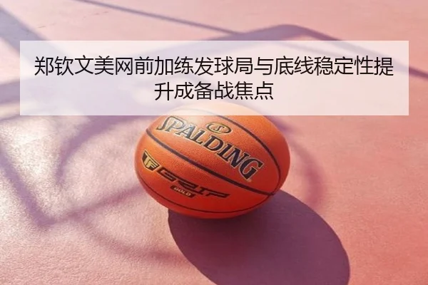 郑钦文美网前加练发球局与底线稳定性提升成备战焦点